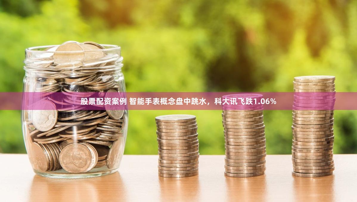 股票配资案例 智能手表概念盘中跳水，科大讯飞跌1.06%