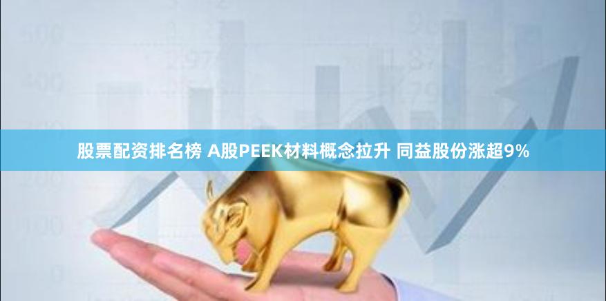 股票配资排名榜 A股PEEK材料概念拉升 同益股份涨超9%