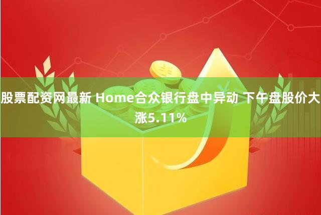 股票配资网最新 Home合众银行盘中异动 下午盘股价大涨5.11%