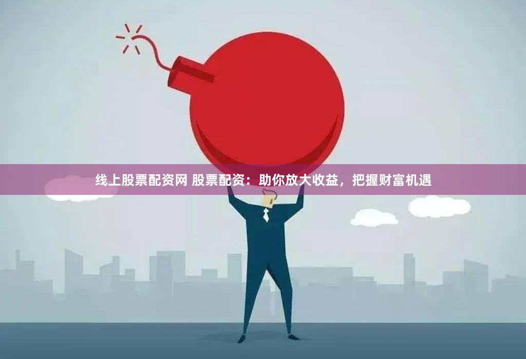 线上股票配资网 股票配资：助你放大收益，把握财富机遇