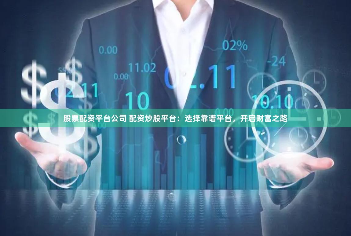 股票配资平台公司 配资炒股平台：选择靠谱平台，开启财富之路
