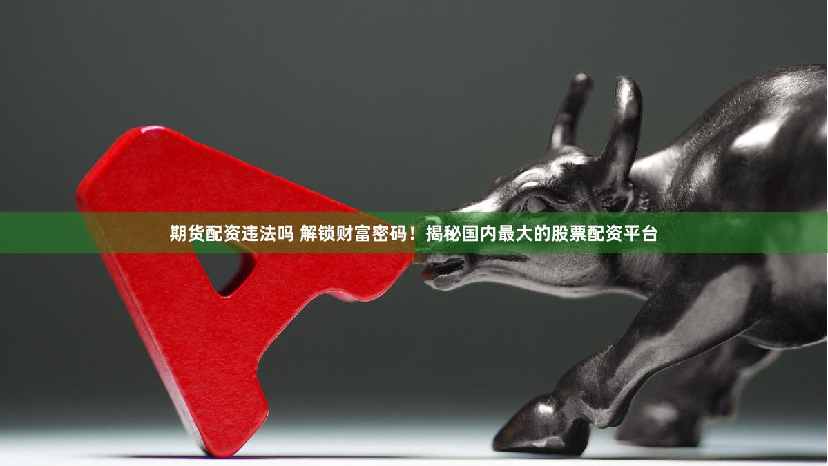 期货配资违法吗 解锁财富密码！揭秘国内最大的股票配资平台