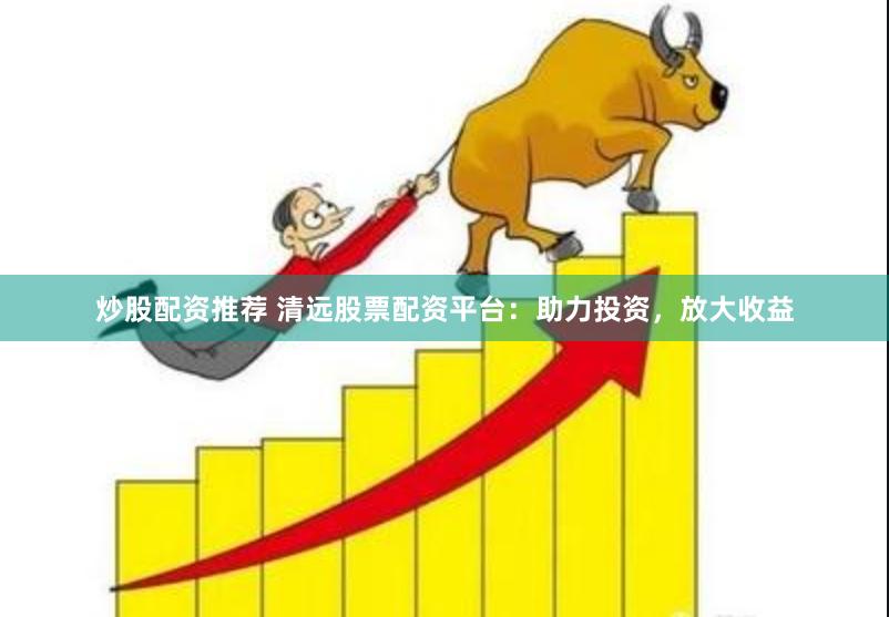 炒股配资推荐 清远股票配资平台：助力投资，放大收益