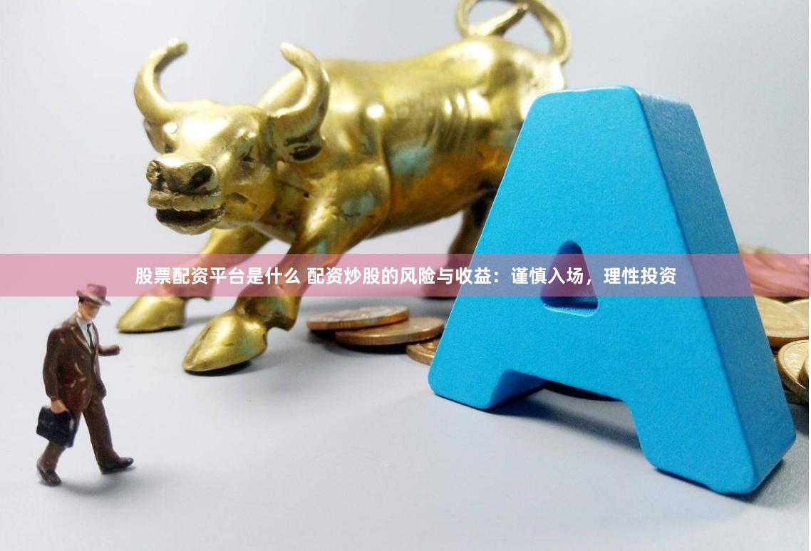 股票配资平台是什么 配资炒股的风险与收益：谨慎入场，理性投资