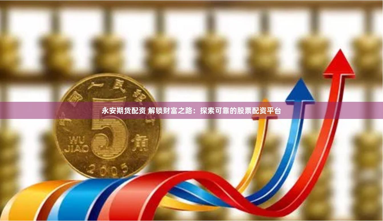 永安期货配资 解锁财富之路：探索可靠的股票配资平台