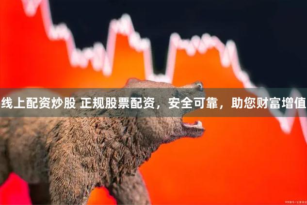 线上配资炒股 正规股票配资，安全可靠，助您财富增值