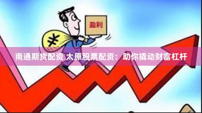 南通期货配资 太原股票配资：助你撬动财富杠杆