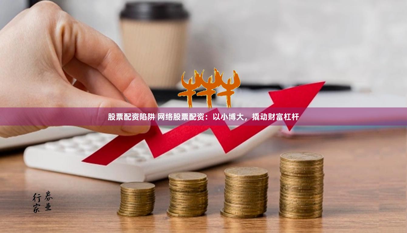股票配资陷阱 网络股票配资：以小博大，撬动财富杠杆