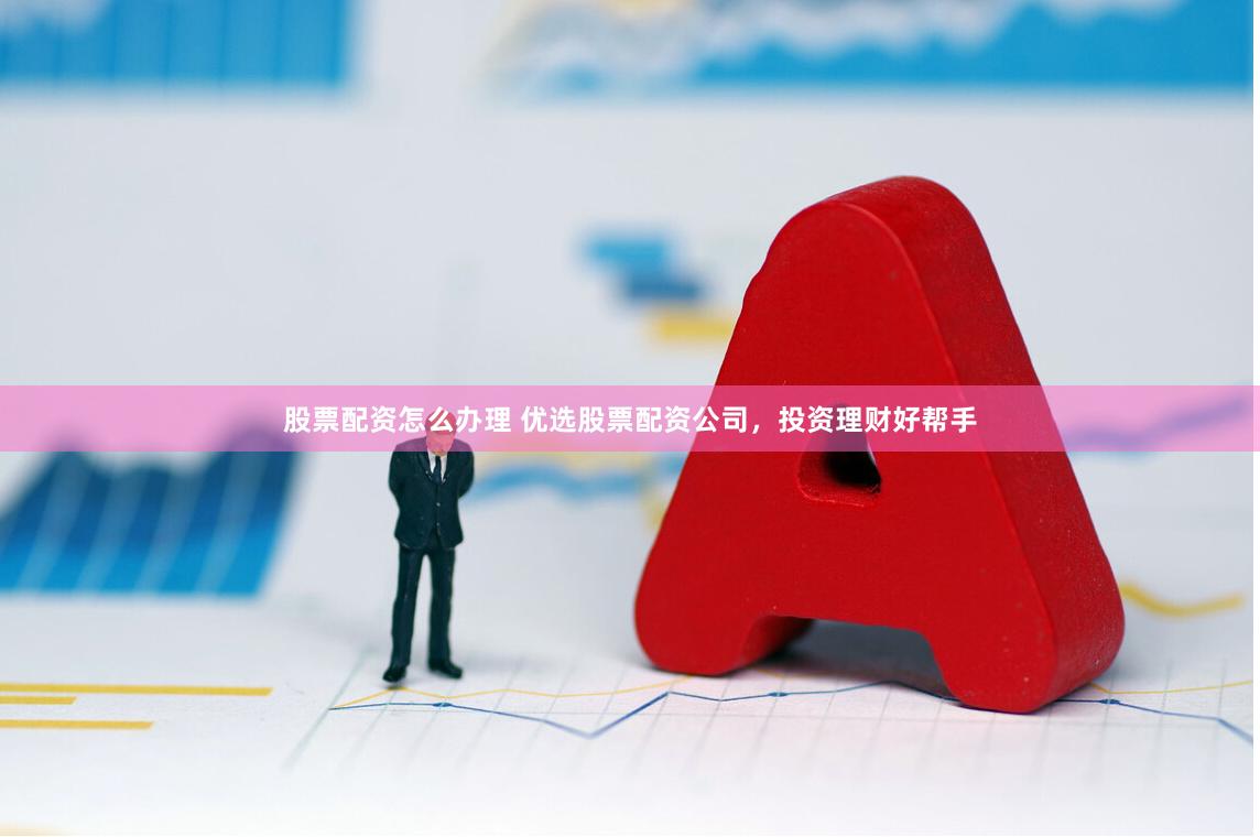 股票配资怎么办理 优选股票配资公司，投资理财好帮手