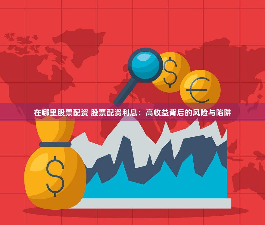 在哪里股票配资 股票配资利息：高收益背后的风险与陷阱