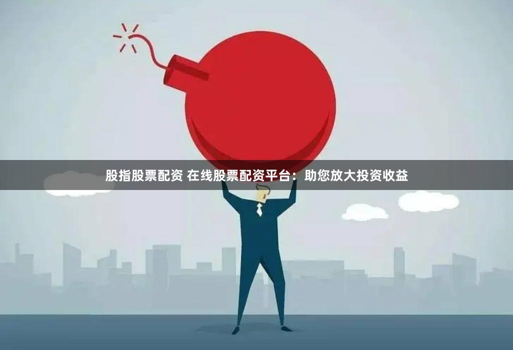 股指股票配资 在线股票配资平台：助您放大投资收益