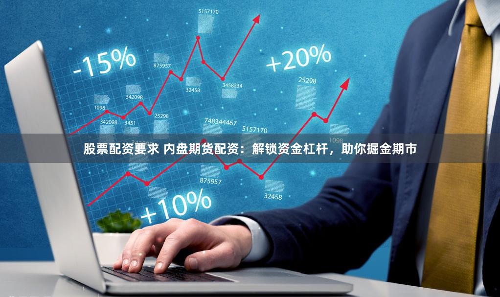 股票配资要求 内盘期货配资：解锁资金杠杆，助你掘金期市