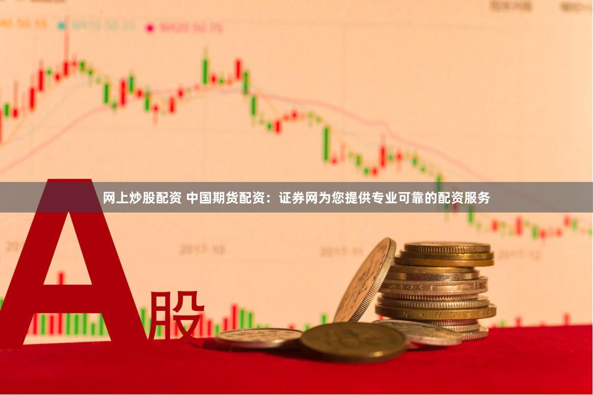 网上炒股配资 中国期货配资：证券网为您提供专业可靠的配资服务