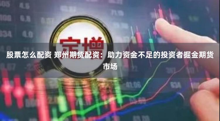 股票怎么配资 郑州期货配资：助力资金不足的投资者掘金期货市场