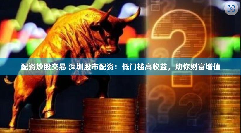 配资炒股交易 深圳股市配资：低门槛高收益，助你财富增值