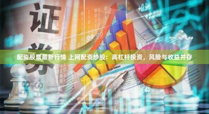 配资股票最新行情 上网配资炒股：高杠杆投资，风险与收益并存