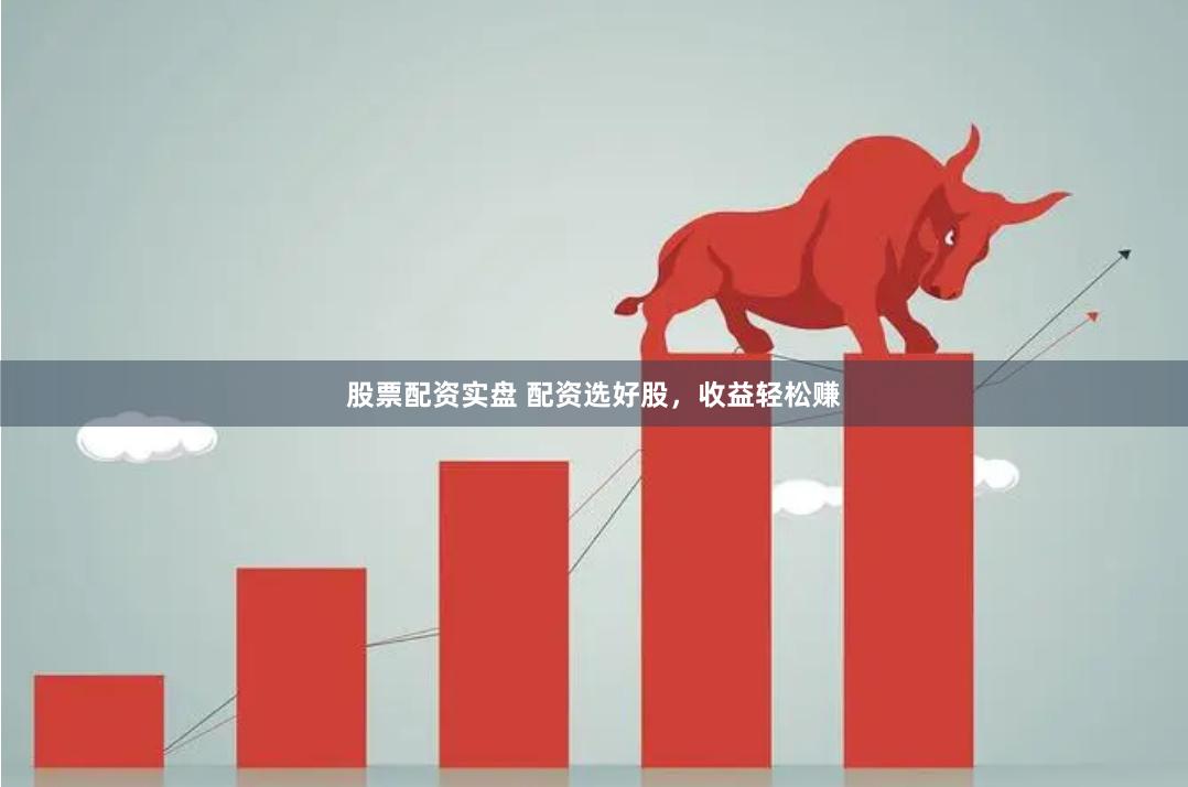 股票配资实盘 配资选好股，收益轻松赚