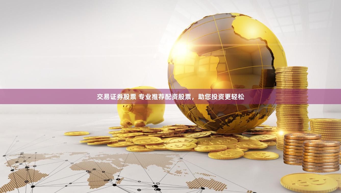 交易证券股票 专业推荐配资股票，助您投资更轻松