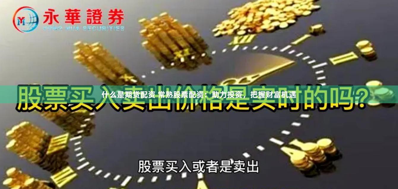 什么是期货配资 常熟股票配资：助力投资，把握财富机遇