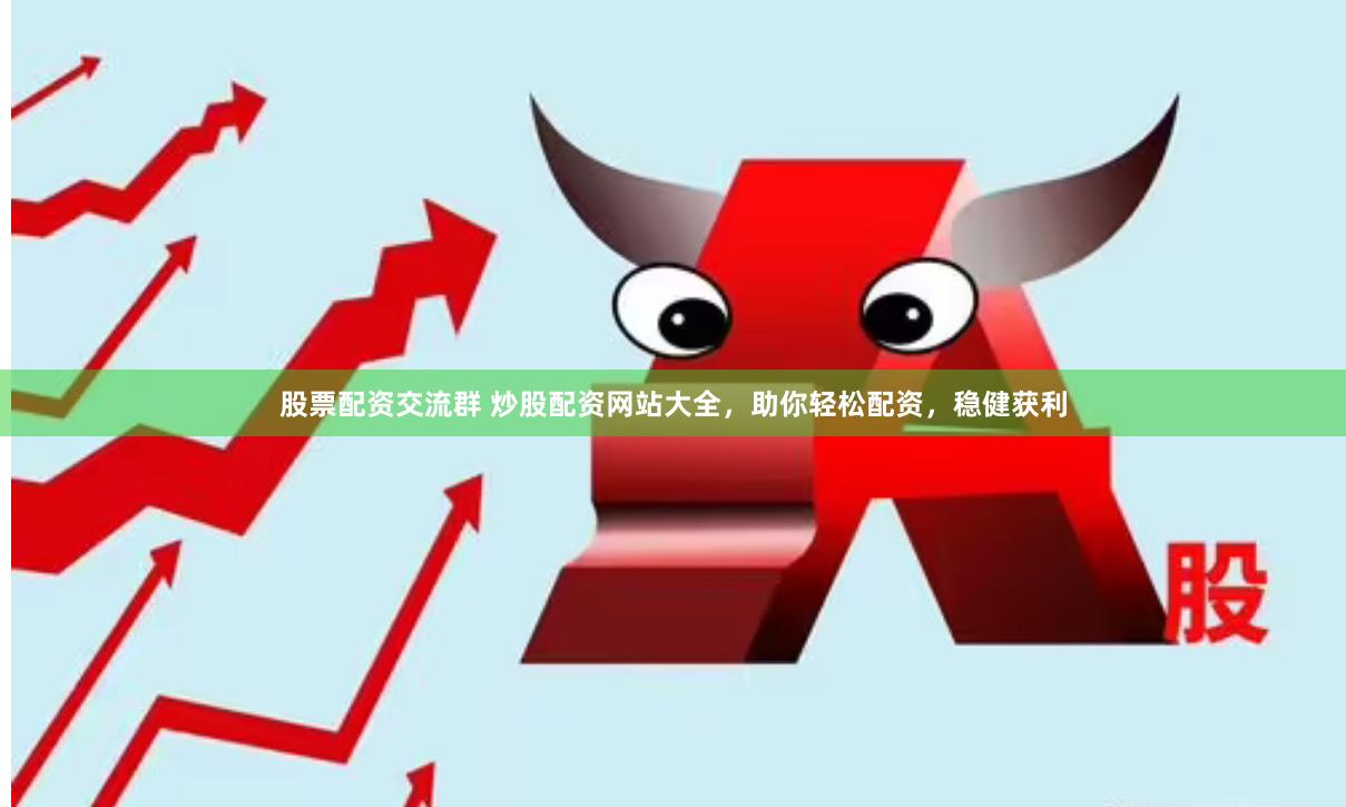 股票配资交流群 炒股配资网站大全，助你轻松配资，稳健获利