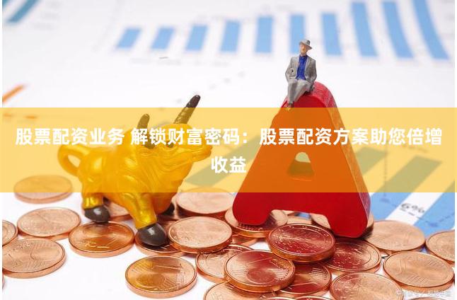 股票配资业务 解锁财富密码：股票配资方案助您倍增收益