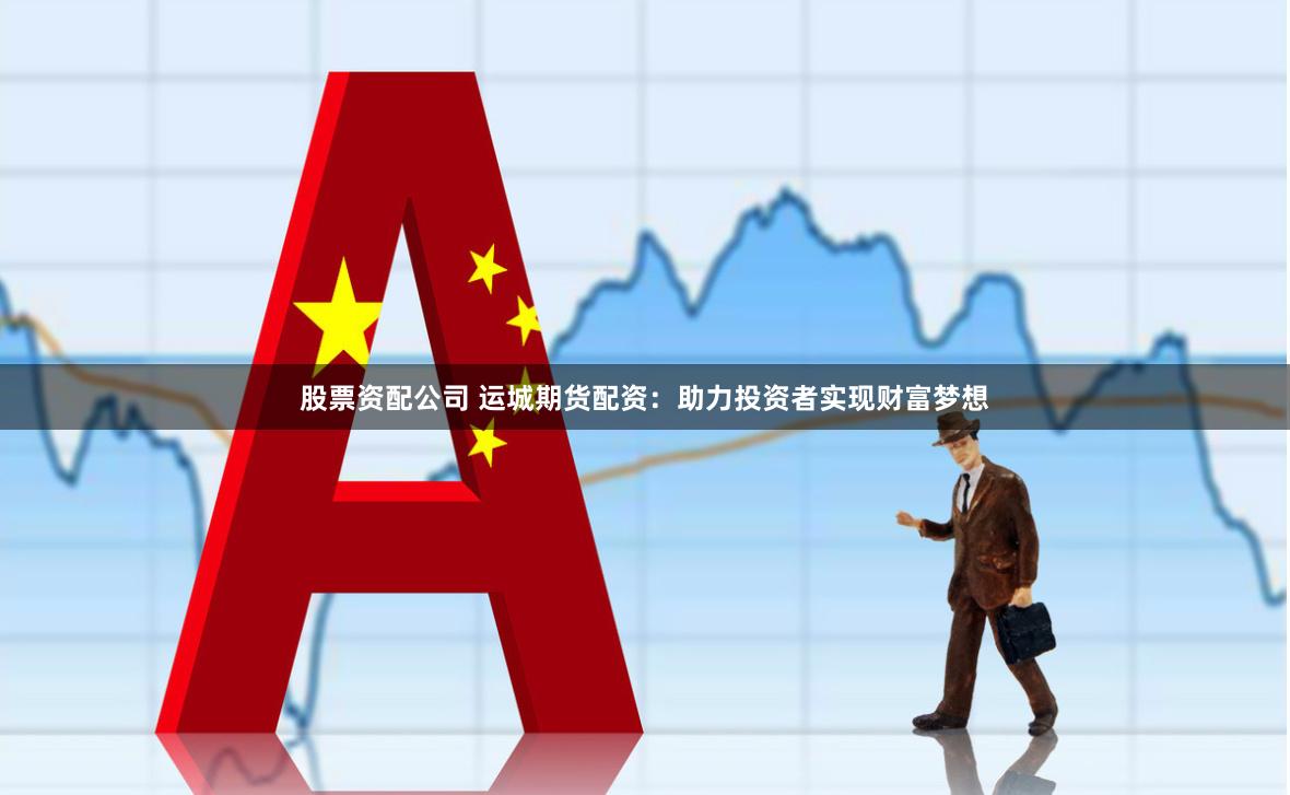 股票资配公司 运城期货配资：助力投资者实现财富梦想