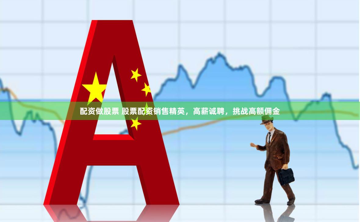 配资做股票 股票配资销售精英，高薪诚聘，挑战高额佣金