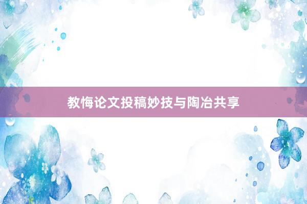 教悔论文投稿妙技与陶冶共享
