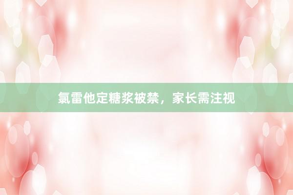 氯雷他定糖浆被禁，家长需注视